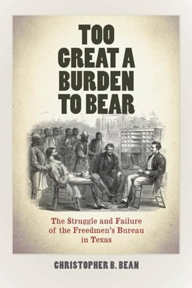 Too Great a Burden to Bear – The Struggle and Failure of the Freedmen`s Bureau in Texas