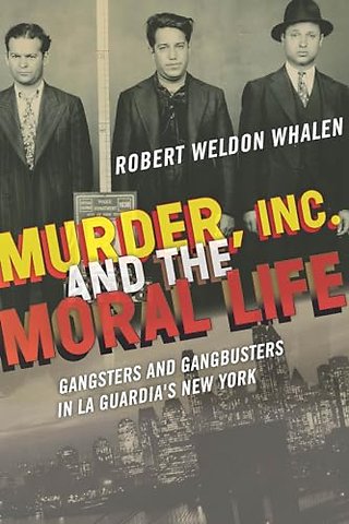 Murder, Inc., and the Moral Life – Gangsters and Gangbusters in La Guardia`s New York