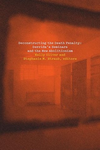 Deconstructing the Death Penalty – Derrida`s Seminars and the New Abolitionism