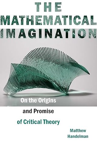 The Mathematical Imagination – On the Origins and Promise of Critical Theory