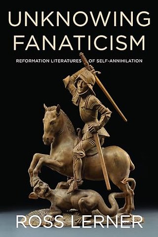 Unknowing Fanaticism – Reformation Literatures of Self–Annihilation