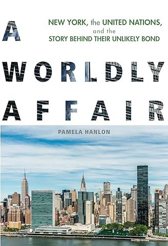 A Worldly Affair – New York, the United Nations, and the Story Behind Their Unlikely Bond