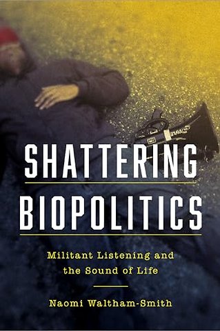Shattering Biopolitics – Militant Listening and the Sound of Life