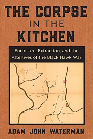 The Corpse in the Kitchen – Enclosure, Extraction, and the Afterlives of the Black Hawk War