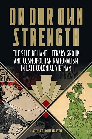 On Our Own Strength – The Self–Reliant Literary Group and Cosmopolitan Nationalism in Late Colonial Vietnam