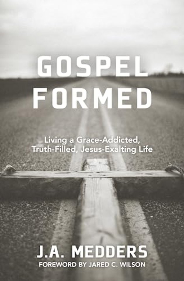 Gospel Formed – Living a Grace–Addicted, Truth–Filled, Jesus–Exalting Life