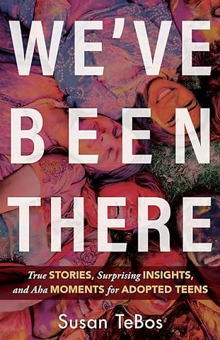 We`ve Been There – True Stories, Surprising Insights, and Aha Moments for Adopted Teens
