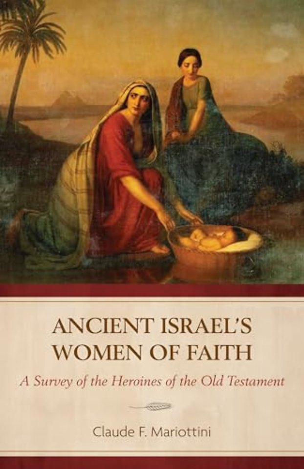 Ancient Israel`s Women of Faith – A Survey of the Heroines of the Old Testament