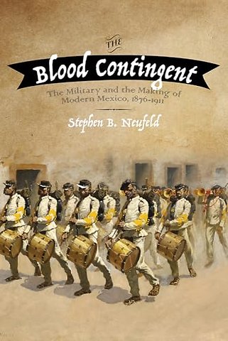 The Blood Contingent – The Military and the Making of Modern Mexico, 1876–1911