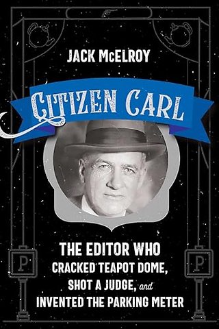 Citizen Carl – The Editor Who Cracked Teapot Dome, Shot a Judge, and Invented the Parking Meter