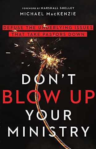 Don`t Blow Up Your Ministry – Defuse the Underlying Issues That Take Pastors Down