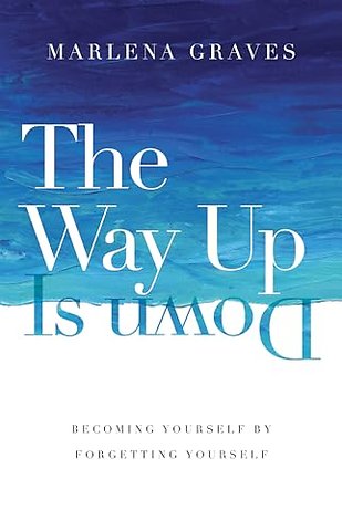 The Way Up Is Down – Becoming Yourself by Forgetting Yourself