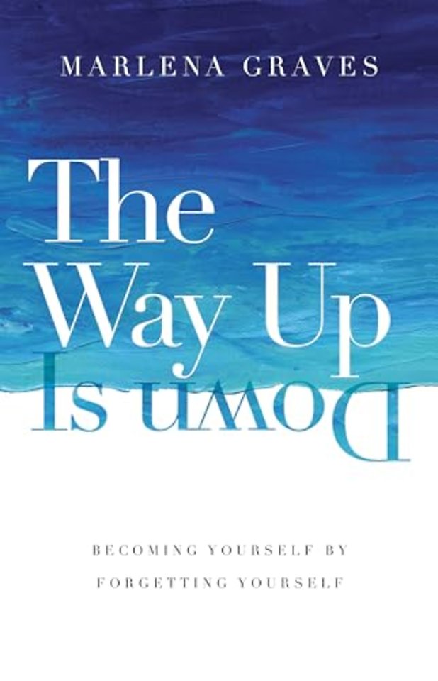 The Way Up Is Down – Becoming Yourself by Forgetting Yourself