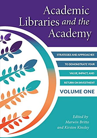 Academic Libraries and the Academy, Volume 1 – Strategies and Approaches to Demonstrate Your Value, Impact, and Return on Investment