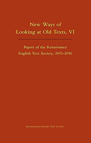New Ways of Looking at Old Texts, VI – Papers of the Renaissance English Text Society 2011–2016
