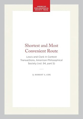 Shortest and Most Convenient Route – Lewis and Clark in Context Transactions, American Philosophical Society (vol. 94, Part 5)