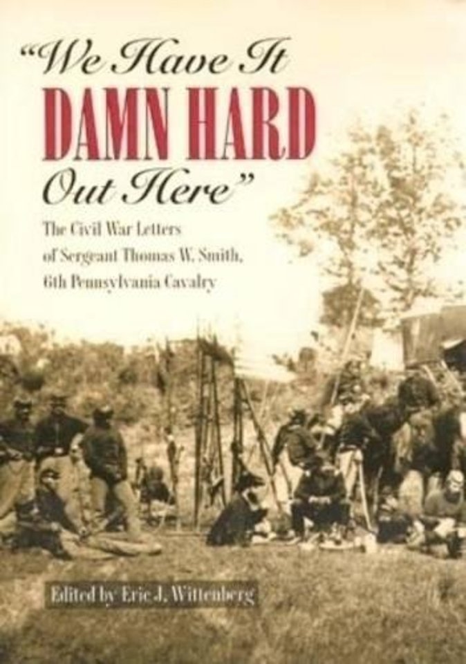 We Have it Damn Hard Out Here – The Civil War Letters of Sergeant Thomas W.Smith, 6th Pennsylvania Cavalry