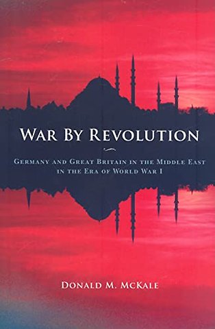 War by Revolution – Germany and Great Britain in the Middle East in the Era of World War I