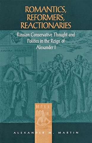 Romantics, Reformers, Reactionaries – Russian Conservative Thought and Politics in the Reign of Alexander I