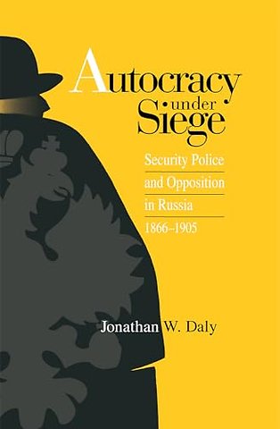 Autocracy Under Siege – Security Police and Opposition in Russia, 1866–1905