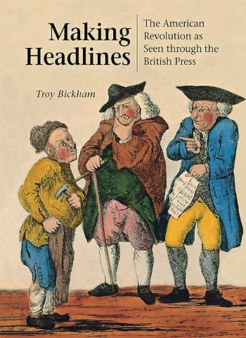 Making Headlines – The American Revolution As Seen Through the British Press