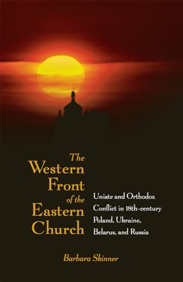 The Western Front of the Eastern Church – Uniate and Orthodox Conflict in Eighteenth–century Poland, Ukraine, Belarus, and Russia