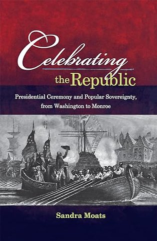 Celebrating the Republic – Presidential Ceremony and Popular Sovereignty, from Washington to Monroe