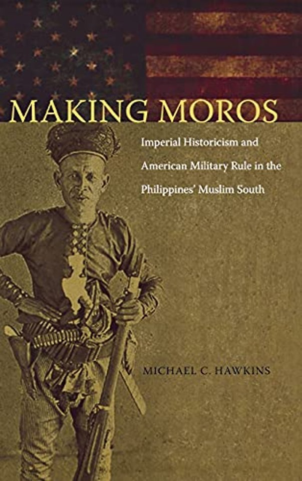 Making Moros – Imperial Historicism and American Military Rule in the Philippines` Muslim South South