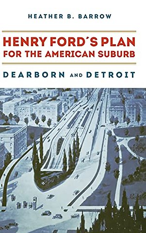 Henry Ford`s Plan for the American Suburb – Dearborn and Detroit