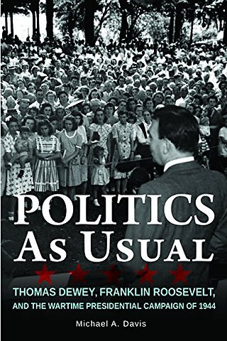 Politics As Usual – Thomas Dewey, Franklin Roosevelt, and the Wartime Presidential Campaign of 1944