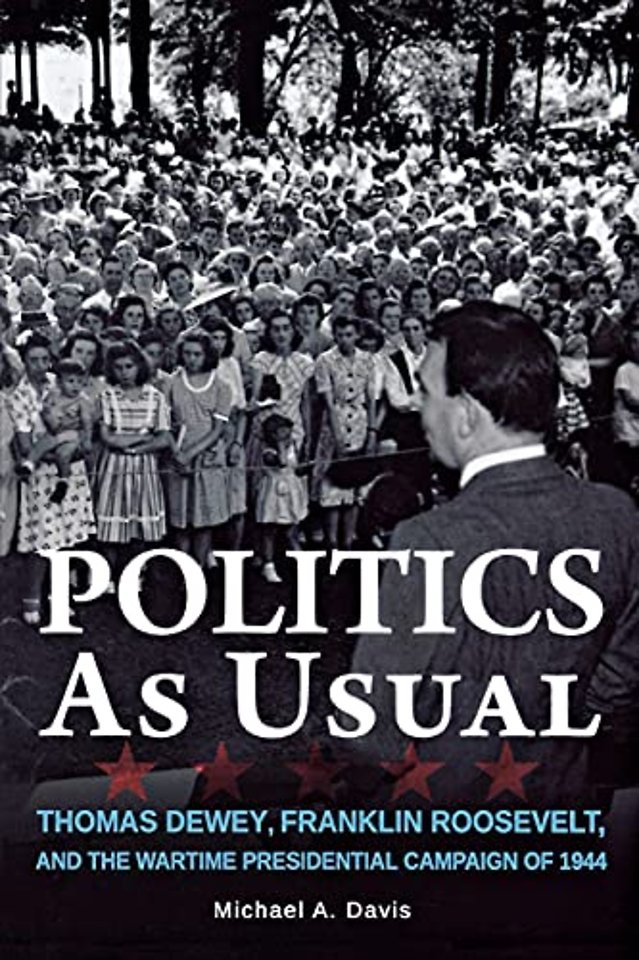 Politics As Usual – Thomas Dewey, Franklin Roosevelt, and the Wartime Presidential Campaign of 1944