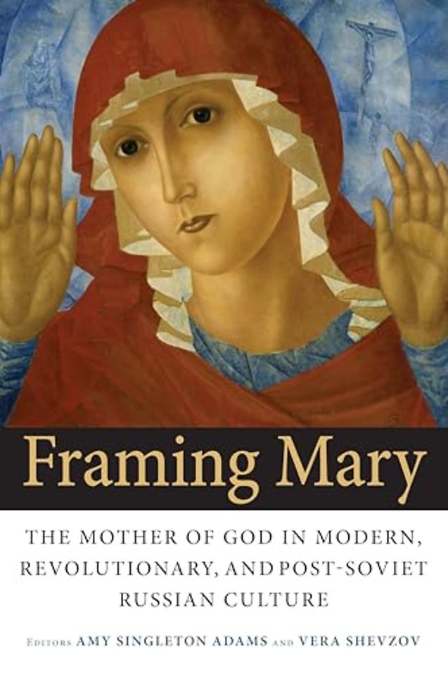 Framing Mary – The Mother of God in Modern, Revolutionary, and Post–Soviet Russian Culture