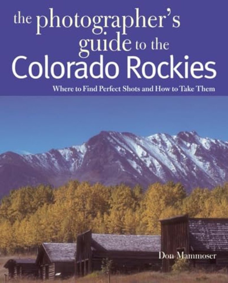 The Photographer`s Guide to the Colorado Rockies: Where to Find Perfect Shots and How to Take Them