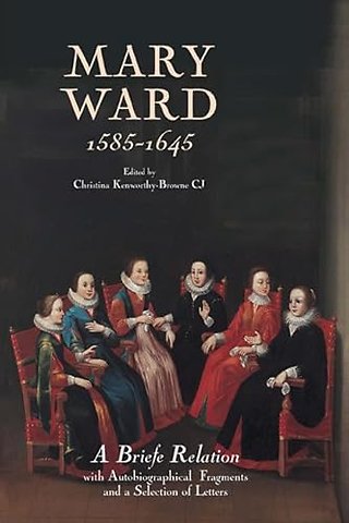 Mary Ward (1585–1645): `A Briefe Relation`, with Autobiographical Fragments and a Selection of Letters