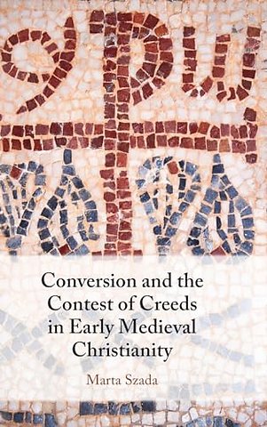 Conversion and the Contest of Creeds in Early Medieval Christianity