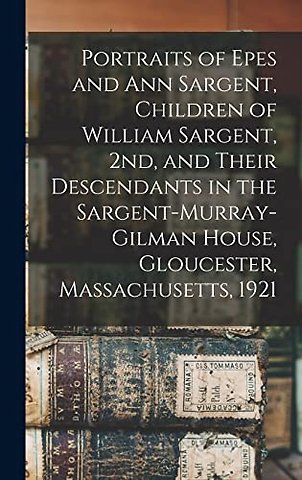 Portraits of Epes and Ann Sargent, Children of William Sargent, 2nd, and Their Descendants in the Sargent-Murray-Gilman House, Gloucester, Massachusetts, 1921
