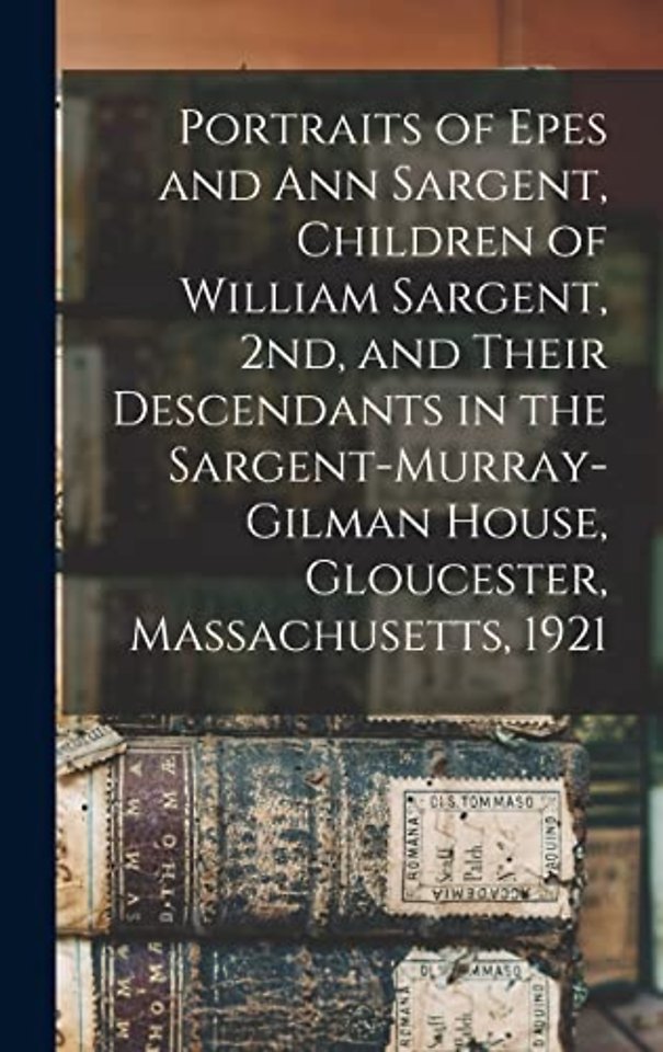Portraits of Epes and Ann Sargent, Children of William Sargent, 2nd, and Their Descendants in the Sargent-Murray-Gilman House, Gloucester, Massachusetts, 1921