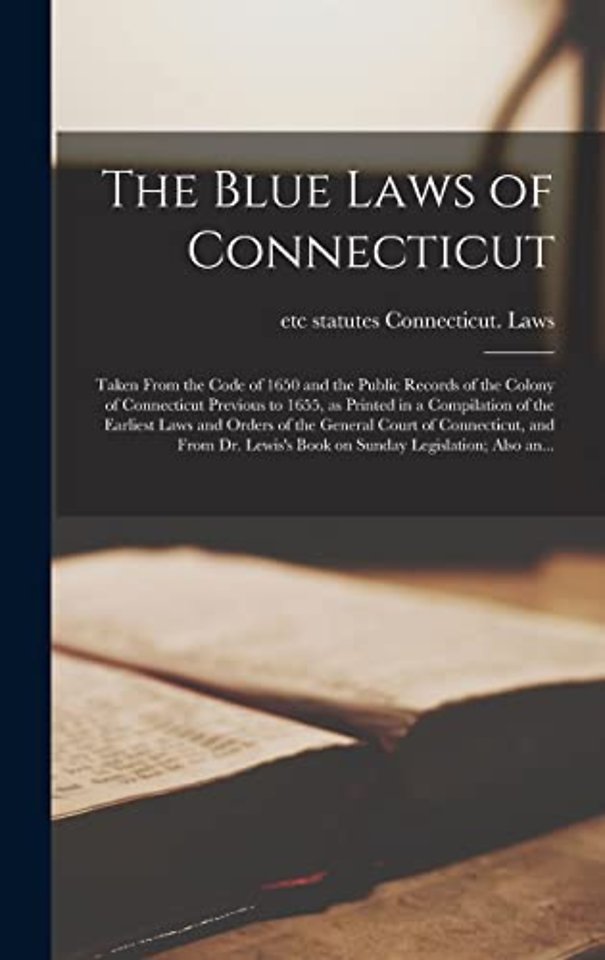 The Blue Laws of Connecticut; Taken From the Code of 1650 and the Public Records of the Colony of Connecticut Previous to 1655, as Printed in a Compilation of the Earliest Laws and Orders of the General Court of Connecticut, and From Dr. Lewis's Book...