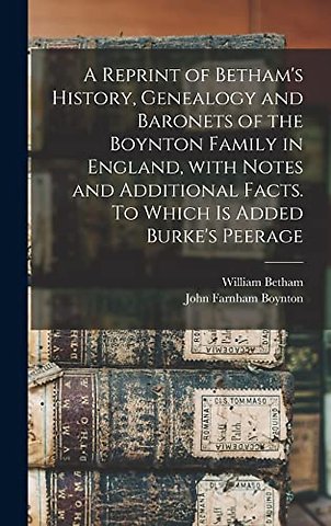 A Reprint of Betham's History, Genealogy and Baronets of the Boynton Family in England, With Notes and Additional Facts. To Which is Added Burke's Peerage