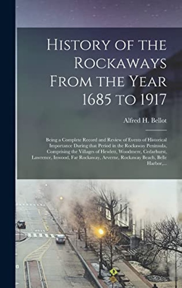 History of the Rockaways From the Year 1685 to 1917; Being a Complete Record and Review of Events of Historical Importance During That Period in the Rockaway Peninsula, Comprising the Villages of Hewlett, Woodmere, Cedarhurst, Lawrence, Inwood, Far...