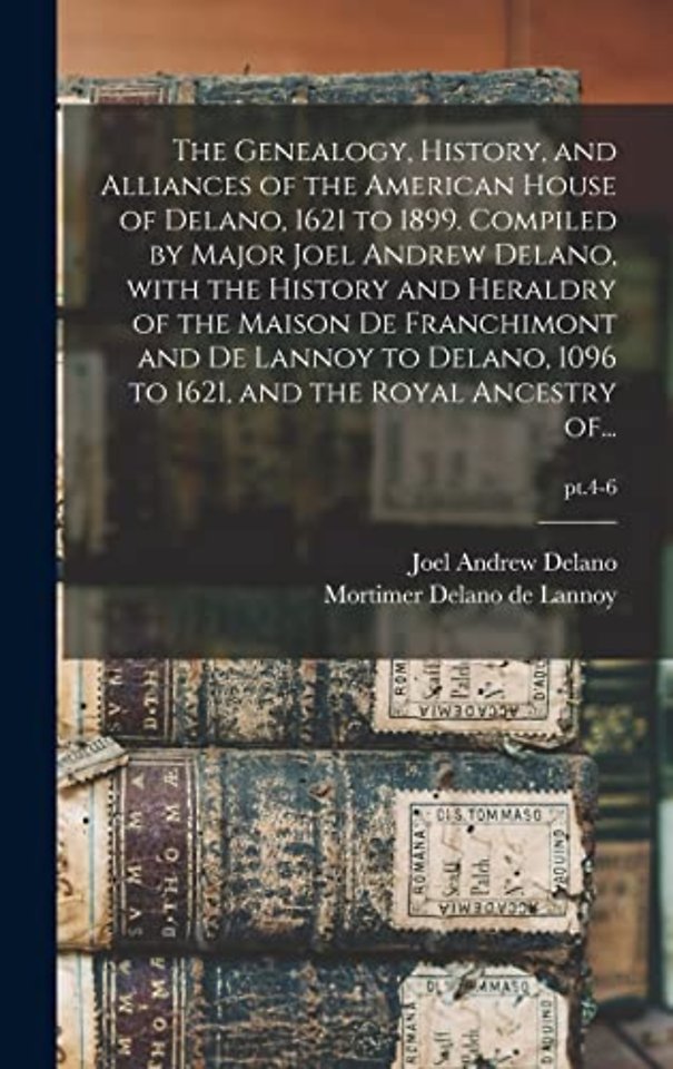 The Genealogy, History, and Alliances of the American House of Delano, 1621 to 1899. Compiled by Major Joel Andrew Delano, With the History and Heraldry of the Maison De Franchimont and De Lannoy to Delano, 1096 to 1621, and the Royal Ancestry Of...; pt.4