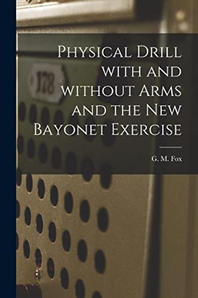 Physical Drill With and Without Arms and the New Bayonet Exercise [electronic Resource]