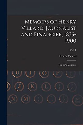 Memoirs of Henry Villard, Journalist and Financier, 1835-1900