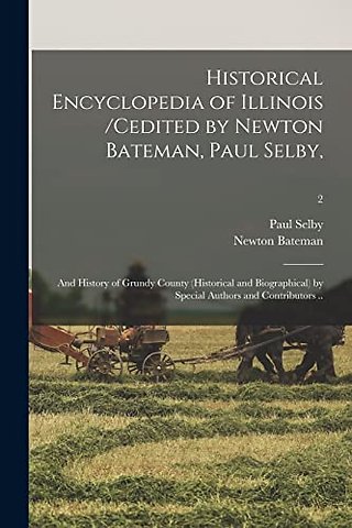 Historical Encyclopedia of Illinois /cedited by Newton Bateman, Paul Selby; and History of Grundy County (historical and Biographical) by Special Authors and Contributors ..; 2