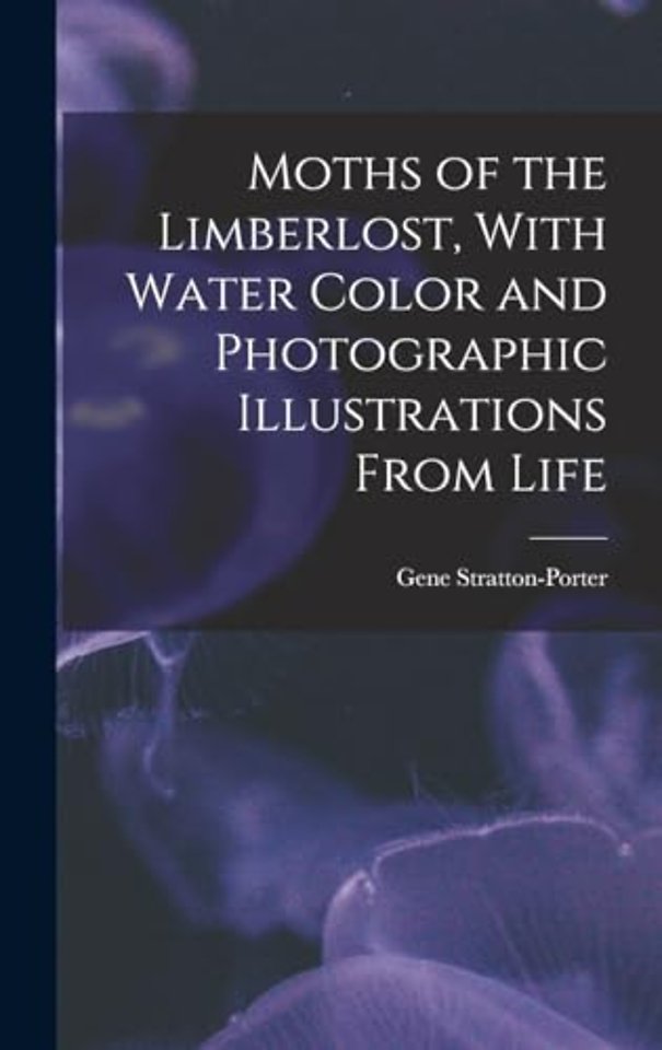 Moths of the Limberlost, With Water Color and Photographic Illustrations From Life