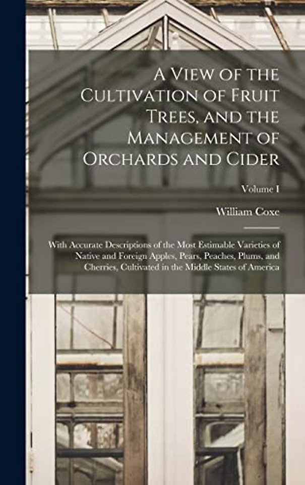 A View of the Cultivation of Fruit Trees, and the Management of Orchards and Cider; With Accurate Descriptions of the Most Estimable Varieties of Native and Foreign Apples, Pears, Peaches, Plums, and Cherries, Cultivated in the Middle States of America; V