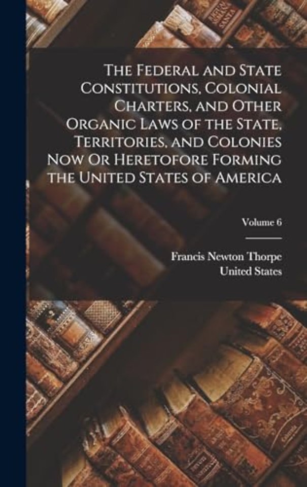 The Federal and State Constitutions, Colonial Charters, and Other Organic Laws of the State, Territories, and Colonies Now Or Heretofore Forming the United States of America; Volume 6