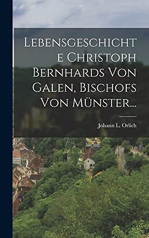 Lebensgeschichte Christoph Bernhards Von Galen, Bischofs Von Munster...