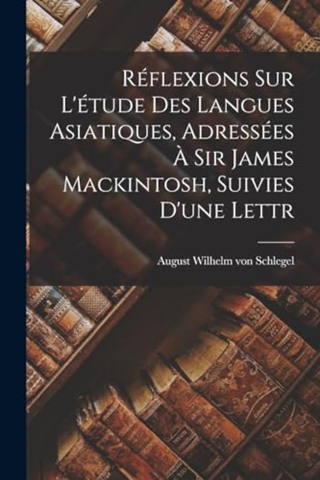 Reflexions sur L'etude des Langues Asiatiques, Adressees a Sir James Mackintosh, Suivies D'une Lettr