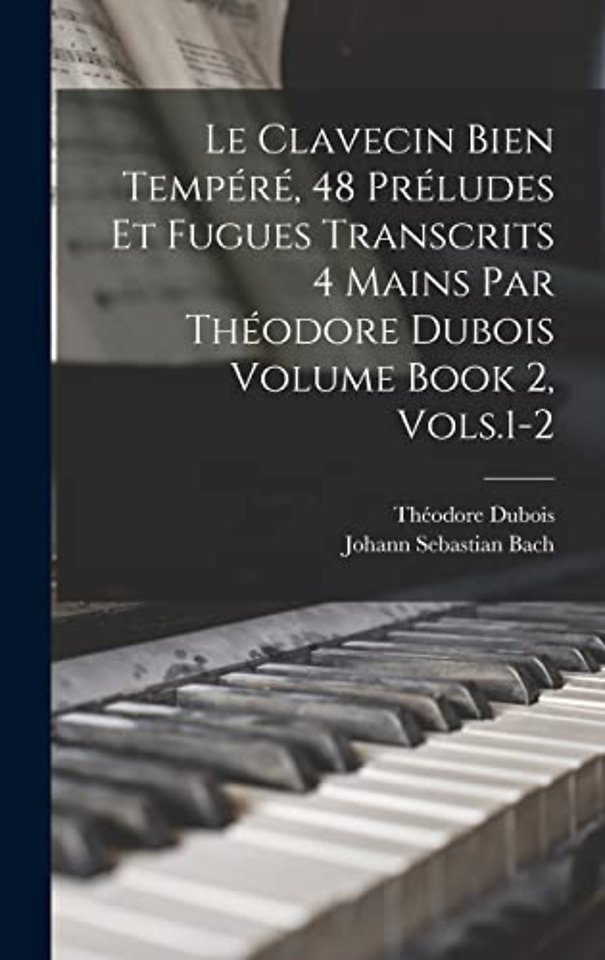 Le Clavecin Bien Tempere, 48 Preludes et Fugues Transcrits 4 Mains par Theodore Dubois Volume Book 2, Vols.1-2